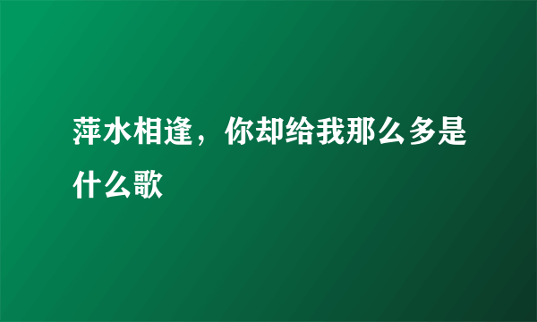 萍水相逢，你却给我那么多是什么歌