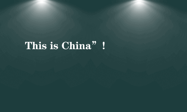 This is China”!