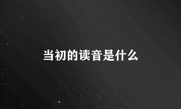 当初的读音是什么