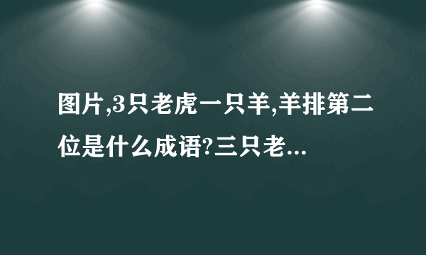 图片,3只老虎一只羊,羊排第二位是什么成语?三只老虎?两只羊，羊?排第二位