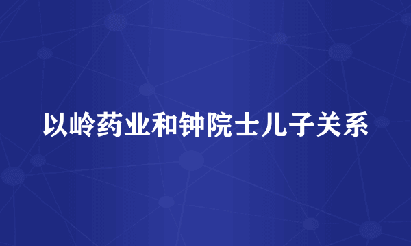 以岭药业和钟院士儿子关系