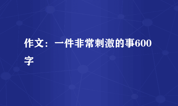 作文：一件非常刺激的事600字