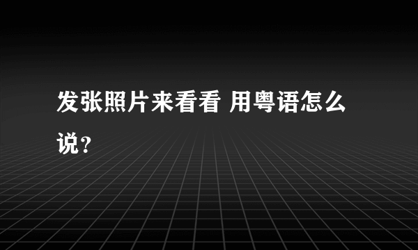 发张照片来看看 用粤语怎么说？