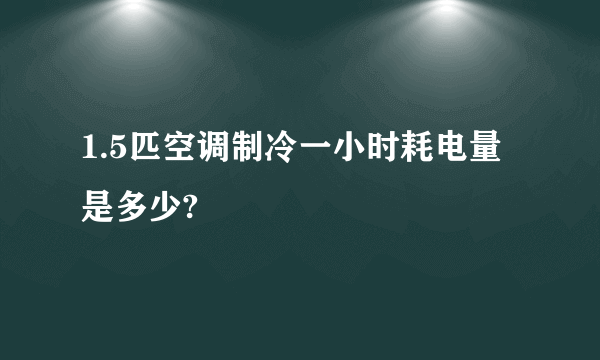 1.5匹空调制冷一小时耗电量是多少?