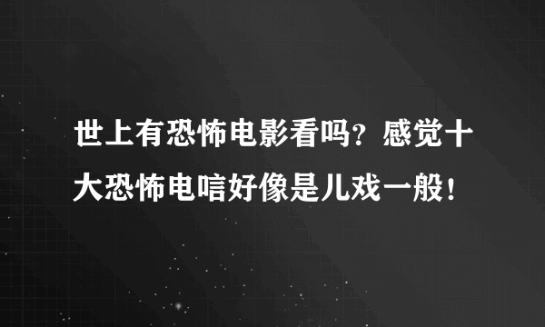 世上有恐怖电影看吗？感觉十大恐怖电唁好像是儿戏一般！