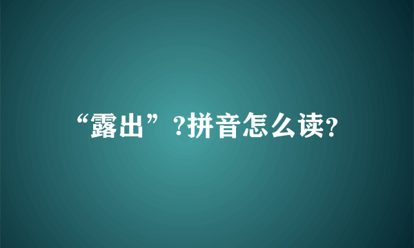 “露出”?拼音怎么读？