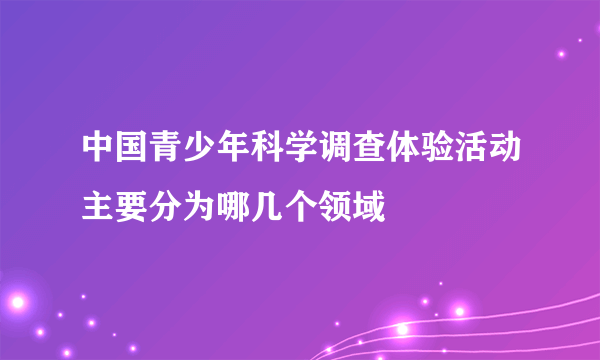 中国青少年科学调查体验活动主要分为哪几个领域