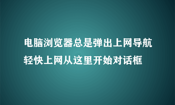 电脑浏览器总是弹出上网导航轻快上网从这里开始对话框