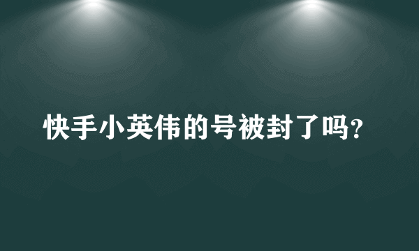 快手小英伟的号被封了吗？