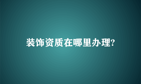 装饰资质在哪里办理?