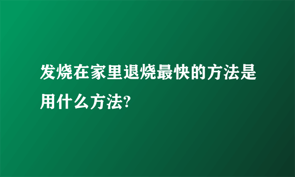 发烧在家里退烧最快的方法是用什么方法?