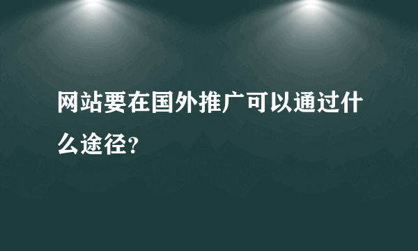 网站要在国外推广可以通过什么途径？