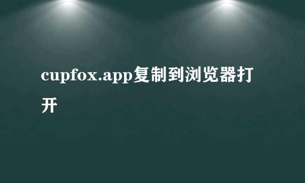 cupfox.app复制到浏览器打开