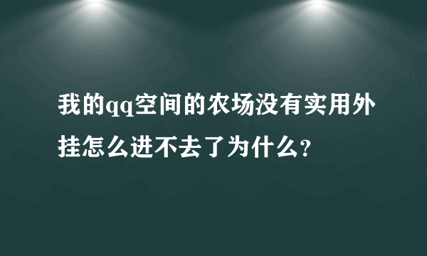 我的qq空间的农场没有实用外挂怎么进不去了为什么？