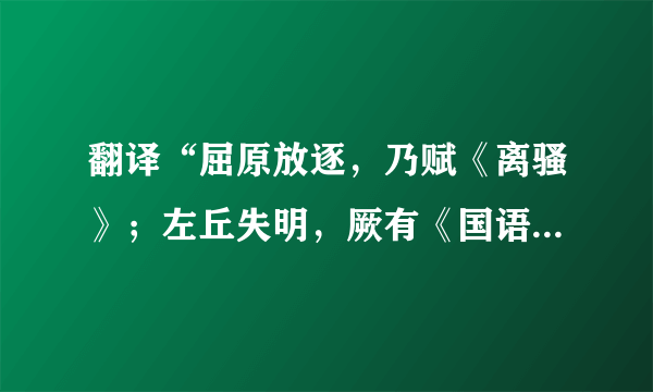 翻译“屈原放逐，乃赋《离骚》；左丘失明，厥有《国语》”这句话