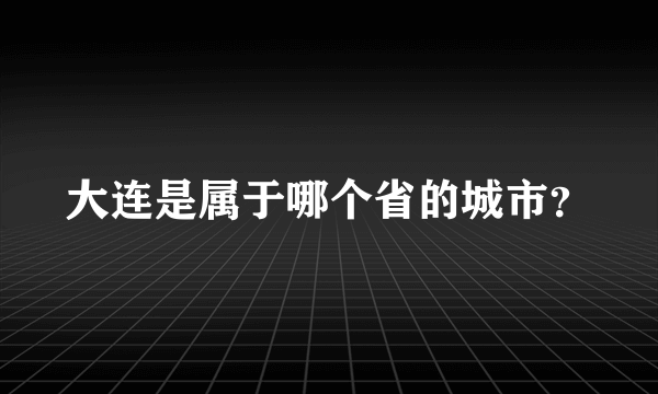 大连是属于哪个省的城市？