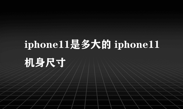 iphone11是多大的 iphone11机身尺寸