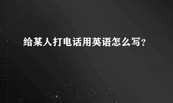 给某人打电话用英语怎么写？