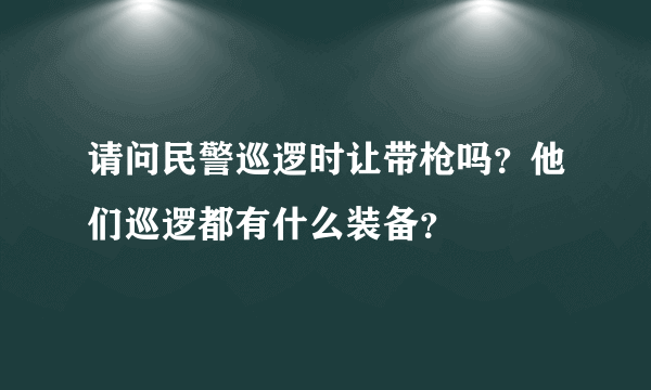 请问民警巡逻时让带枪吗？他们巡逻都有什么装备？