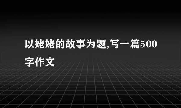 以姥姥的故事为题,写一篇500字作文