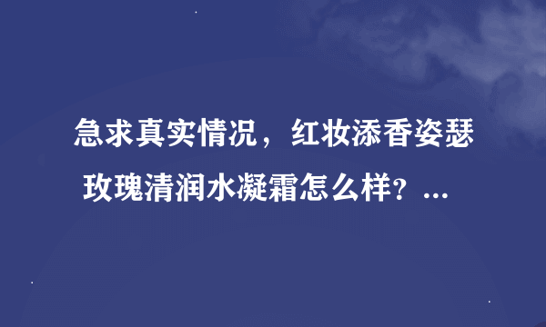 急求真实情况，红妆添香姿瑟 玫瑰清润水凝霜怎么样？夏天用会不会油...