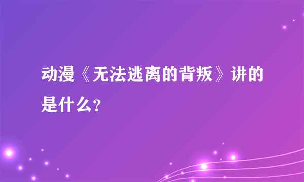 动漫《无法逃离的背叛》讲的是什么？