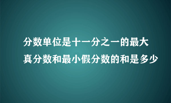 分数单位是十一分之一的最大真分数和最小假分数的和是多少