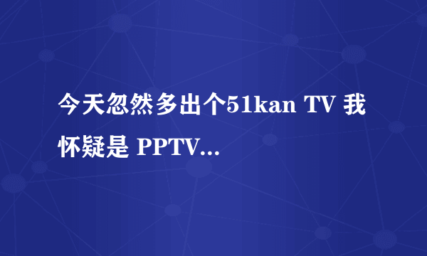 今天忽然多出个51kan TV 我怀疑是 PPTV溜进来的