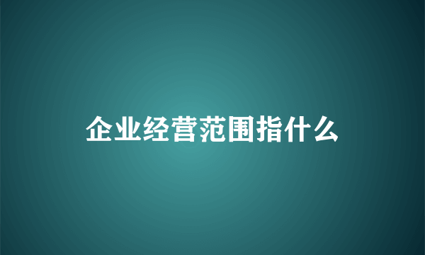 企业经营范围指什么