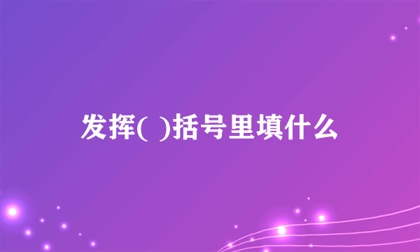 发挥( )括号里填什么