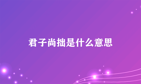 君子尚拙是什么意思