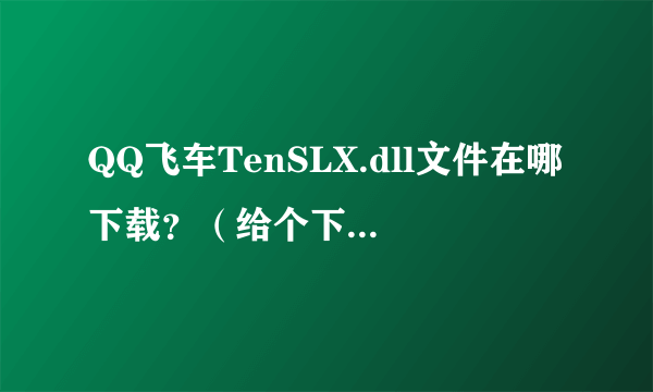 QQ飞车TenSLX.dll文件在哪下载？（给个下载地址）