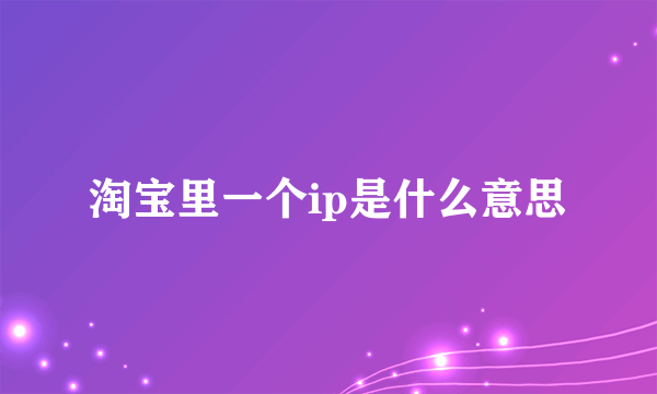 淘宝里一个ip是什么意思