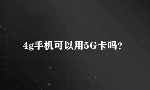 4g手机可以用5G卡吗？