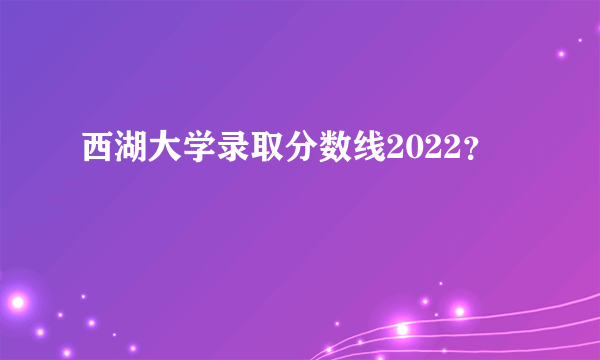 西湖大学录取分数线2022？