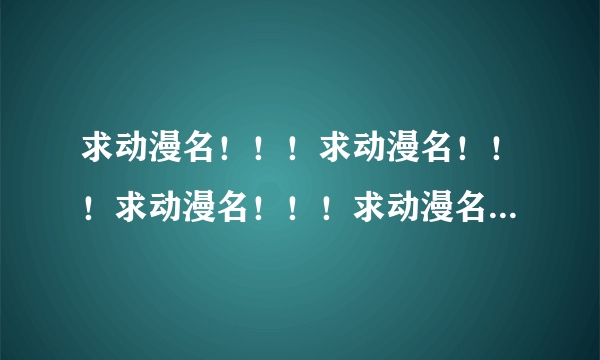 求动漫名！！！求动漫名！！！求动漫名！！！求动漫名！！！求动漫名！！！