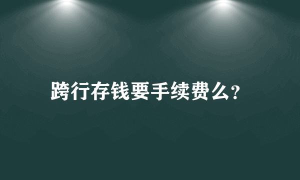 跨行存钱要手续费么？