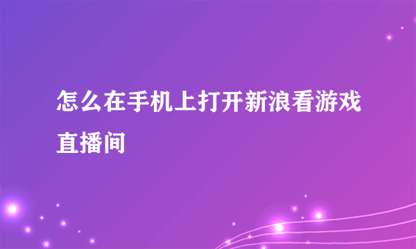 怎么在手机上打开新浪看游戏直播间