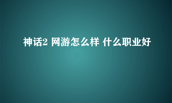 神话2 网游怎么样 什么职业好