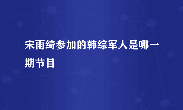 宋雨绮参加的韩综军人是哪一期节目