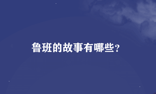 鲁班的故事有哪些？