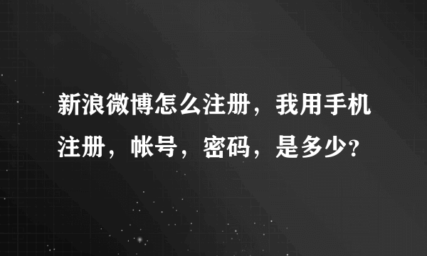 新浪微博怎么注册，我用手机注册，帐号，密码，是多少？