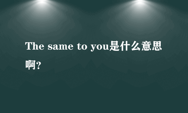 The same to you是什么意思啊？