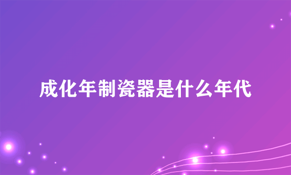 成化年制瓷器是什么年代