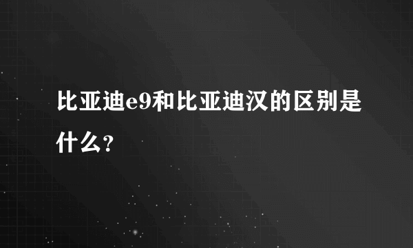 比亚迪e9和比亚迪汉的区别是什么？