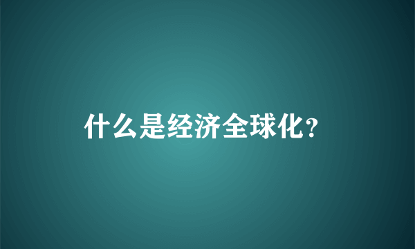 什么是经济全球化？