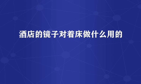 酒店的镜子对着床做什么用的