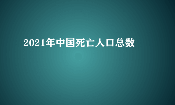 2021年中国死亡人口总数