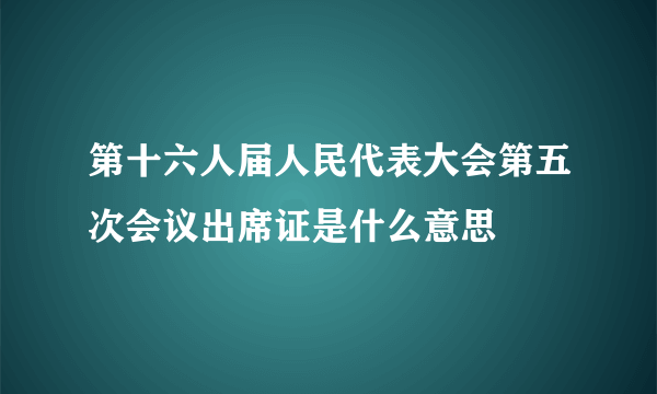 第十六人届人民代表大会第五次会议出席证是什么意思