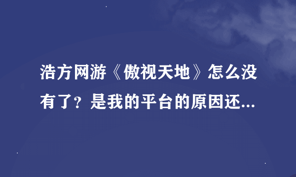 浩方网游《傲视天地》怎么没有了？是我的平台的原因还是服务器的原因？求解。。